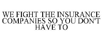 WE FIGHT THE INSURANCE COMPANIES SO YOU DON'T HAVE TO