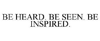 BE HEARD. BE SEEN. BE INSPIRED.