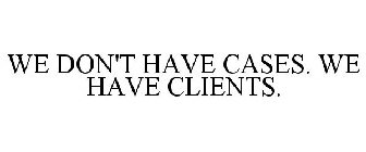 WE DON'T HAVE CASES. WE HAVE CLIENTS.