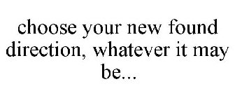 CHOOSE YOUR NEW FOUND DIRECTION, WHATEVER IT MAY BE...