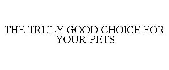 THE TRULY GOOD CHOICE FOR YOUR PETS
