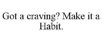 GOT A CRAVING? MAKE IT A HABIT.