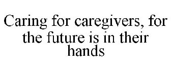 CARING FOR CAREGIVERS, FOR THE FUTURE IS IN THEIR HANDS