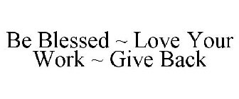 BE BLESSED ~ LOVE YOUR WORK ~ GIVE BACK