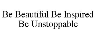 BE BEAUTIFUL BE INSPIRED BE UNSTOPPABLE