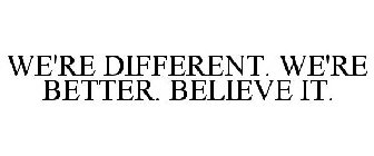 WE'RE DIFFERENT. WE'RE BETTER. BELIEVE IT.