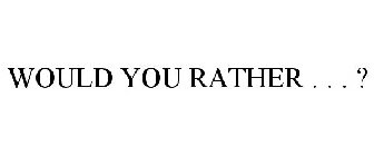 WOULD YOU RATHER . . . ?