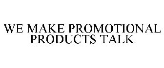 WE MAKE PROMOTIONAL PRODUCTS TALK