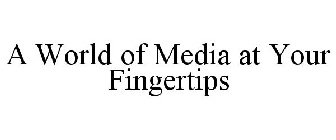 A WORLD OF MEDIA AT YOUR FINGERTIPS