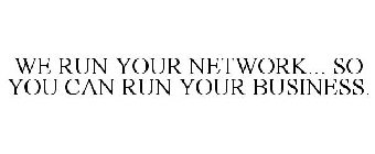 WE RUN YOUR NETWORK... SO YOU CAN RUN YOUR BUSINESS.