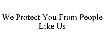 WE PROTECT YOU FROM PEOPLE LIKE US