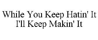 WHILE YOU KEEP HATIN' IT I'LL KEEP MAKIN' IT