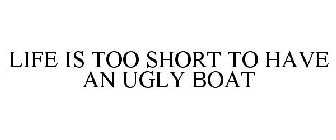 LIFE IS TOO SHORT TO HAVE AN UGLY BOAT