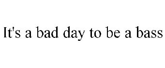 IT'S A BAD DAY TO BE A BASS