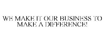 WE MAKE IT OUR BUSINESS TO MAKE A DIFFERENCE!