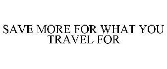 SAVE MORE FOR WHAT YOU TRAVEL FOR