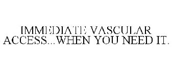 IMMEDIATE VASCULAR ACCESS...WHEN YOU NEED IT.