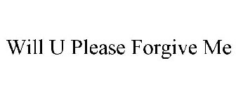 WILL U PLEASE FORGIVE ME