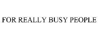 FOR REALLY BUSY PEOPLE