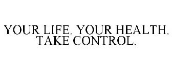 YOUR LIFE. YOUR HEALTH. TAKE CONTROL.