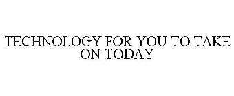 TECHNOLOGY FOR YOU TO TAKE ON TODAY