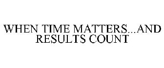 WHEN TIME MATTERS...AND RESULTS COUNT
