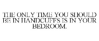 THE ONLY TIME YOU SHOULD BE IN HANDCUFFS IS IN YOUR BEDROOM.