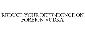 REDUCE YOUR DEPENDENCE ON FOREIGN VODKA