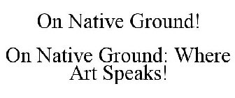 ON NATIVE GROUND! ON NATIVE GROUND: WHERE ART SPEAKS!