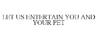 LET US ENTERTAIN YOU AND YOUR PET