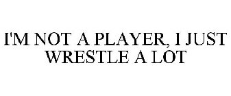 I'M NOT A PLAYER, I JUST WRESTLE A LOT
