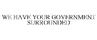WE HAVE YOUR GOVERNMENT SURROUNDED