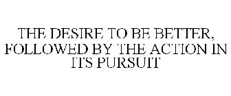 THE DESIRE TO BE BETTER, FOLLOWED BY THE ACTION IN ITS PURSUIT