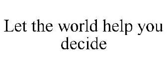 LET THE WORLD HELP YOU DECIDE
