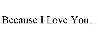 BECAUSE I LOVE YOU.