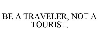 BE A TRAVELER, NOT A TOURIST.