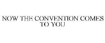 NOW THE CONVENTION COMES TO YOU