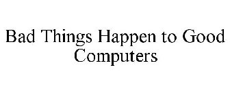 BAD THINGS HAPPEN TO GOOD COMPUTERS