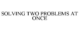 SOLVING TWO PROBLEMS AT ONCE