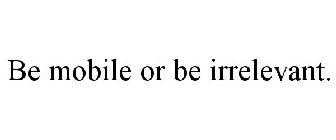 BE MOBILE OR BE IRRELEVANT.