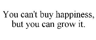 YOU CAN'T BUY HAPPINESS, BUT YOU CAN GROW IT.