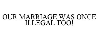 OUR MARRIAGE WAS ONCE ILLEGAL, TOO!