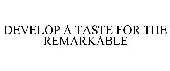 DEVELOP A TASTE FOR THE REMARKABLE