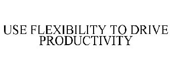 USE FLEXIBILITY TO DRIVE PRODUCTIVITY