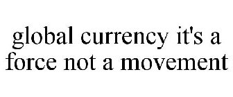 GLOBAL CURRENCY IT'S A FORCE NOT A MOVEMENT