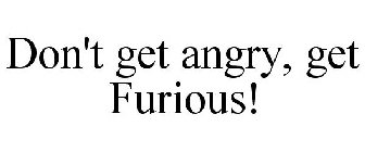 DON'T GET ANGRY, GET FURIOUS!