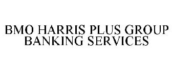 BMO HARRIS PLUS GROUP BANKING SERVICES