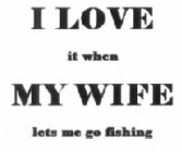 I LOVE IT WHEN MYWIFE LETS ME GO FISHING