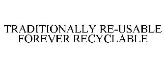 TRADITIONALLY RE-USABLE FOREVER RECYCLABLE