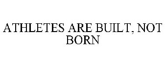ATHLETES ARE BUILT, NOT BORN